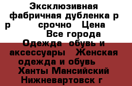 Эксклюзивная фабричная дубленка р-р 40-44, срочно › Цена ­ 18 000 - Все города Одежда, обувь и аксессуары » Женская одежда и обувь   . Ханты-Мансийский,Нижневартовск г.